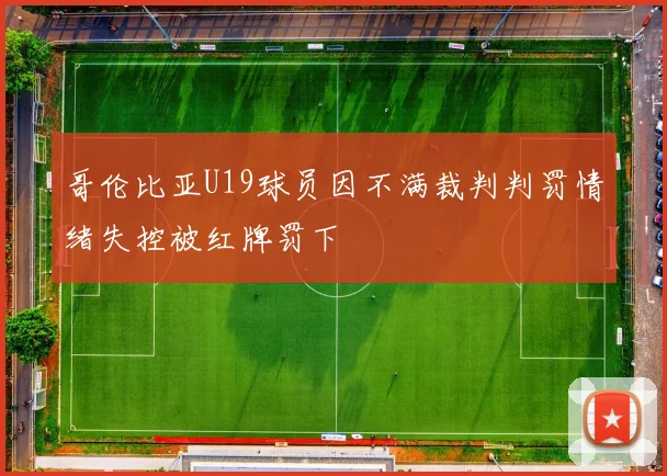 哥伦比亚U19球员因不满裁判判罚情绪失控被红牌罚下