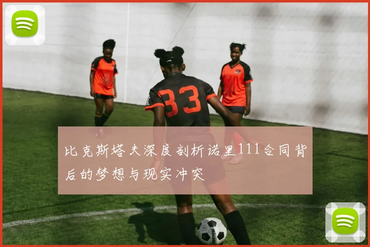 比克斯塔夫深度剖析诺里111合同背后的梦想与现实冲突