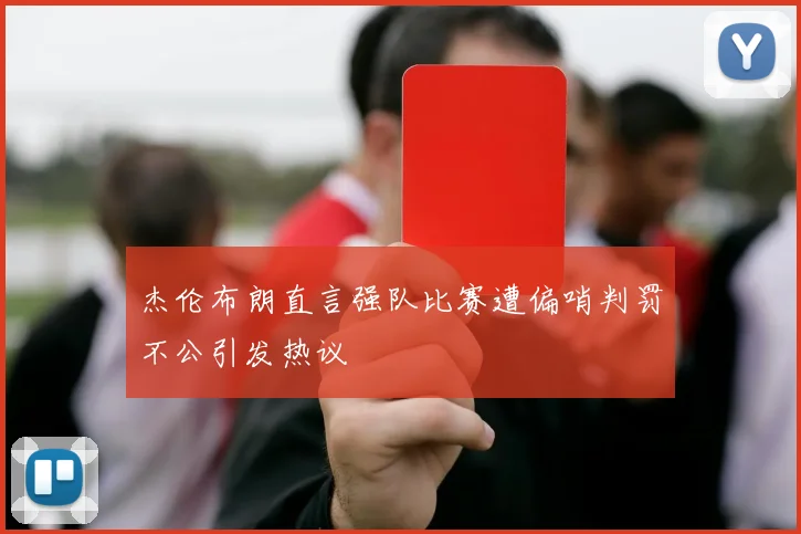 杰伦布朗直言强队比赛遭偏哨判罚不公引发热议