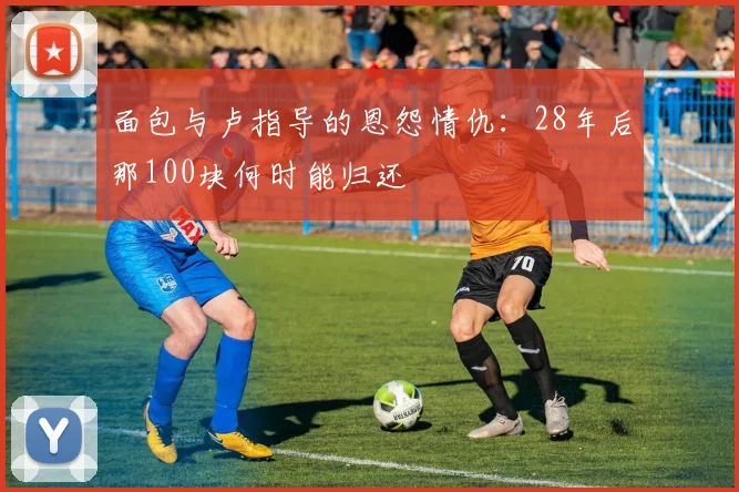 面包与卢指导的恩怨情仇：28年后那100块何时能归还