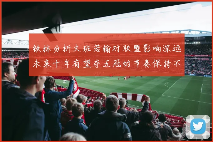 铁林分析文班若输对联盟影响深远未来十年有望夺五冠的节奏保持不变