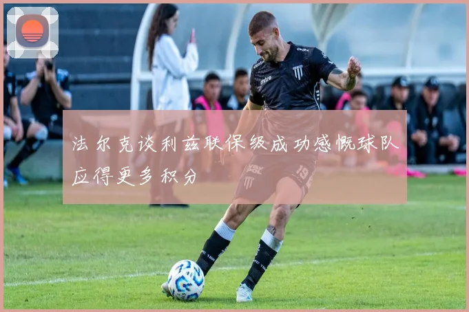 法尔克谈利兹联保级成功感慨球队应得更多积分