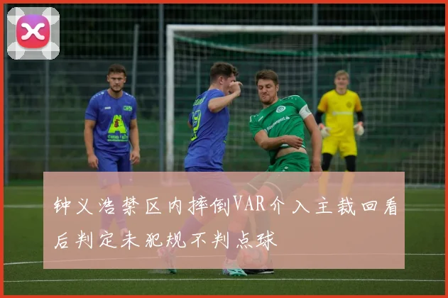 钟义浩禁区内摔倒VAR介入主裁回看后判定未犯规不判点球