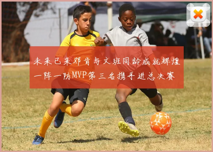 未来已来邓肯与文班同龄成就辉煌一阵一防MVP第三名携手进总决赛