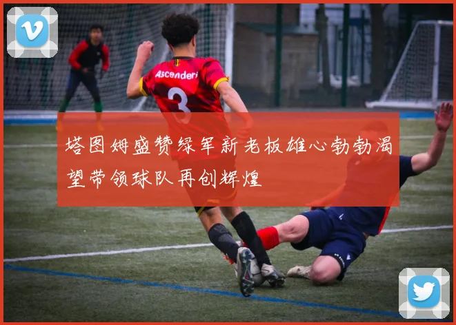 塔图姆盛赞绿军新老板雄心勃勃渴望带领球队再创辉煌