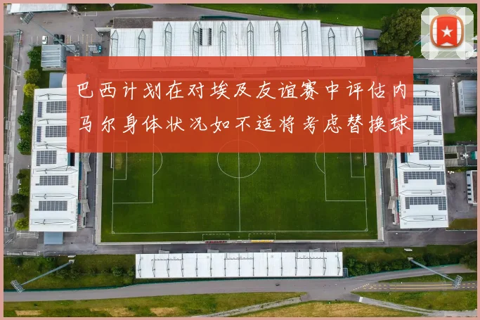 巴西计划在对埃及友谊赛中评估内马尔身体状况如不适将考虑替换球员