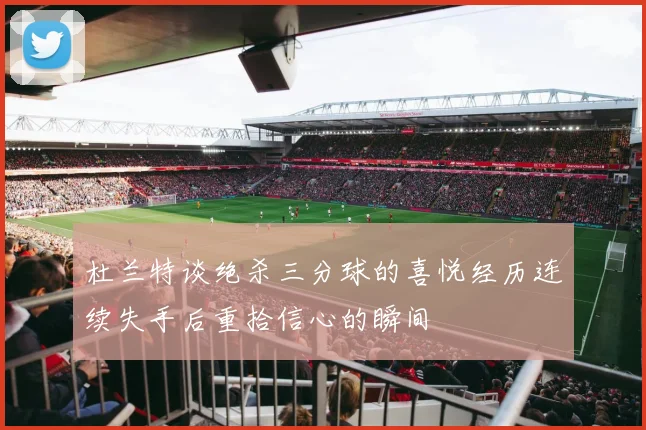 杜兰特谈绝杀三分球的喜悦经历连续失手后重拾信心的瞬间