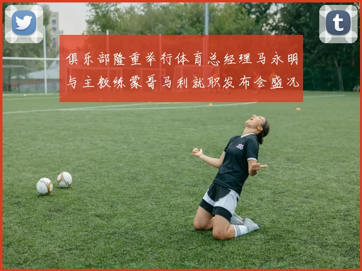 俱乐部隆重举行体育总经理马永明与主教练蒙哥马利就职发布会盛况回顾