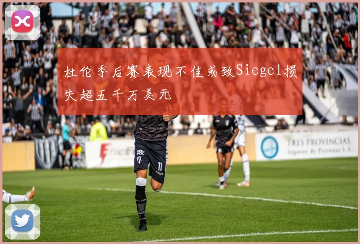 杜伦季后赛表现不佳或致Siegel损失超五千万美元
