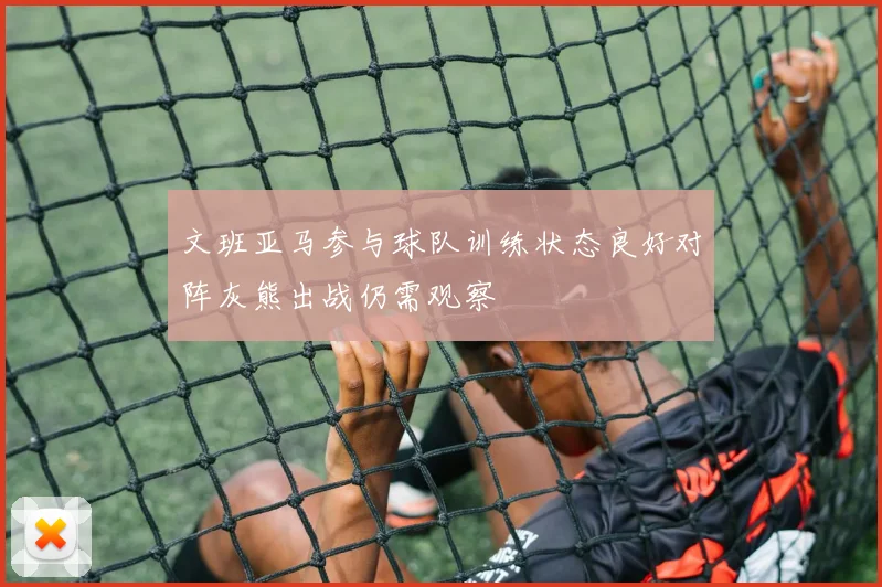 文班亚马参与球队训练状态良好对阵灰熊出战仍需观察