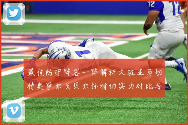 最佳防守阵容一阵解析文班亚马切特奥萨尔戈贝尔怀特的实力对比与展望